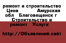 ремонт и строительство › Цена ­ 1 000 - Амурская обл., Благовещенск г. Строительство и ремонт » Услуги   